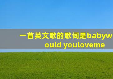 一首英文歌的歌词是babywould youloveme